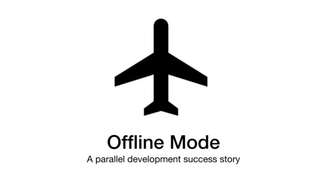 Ofﬂine Mode
A parallel development success story
