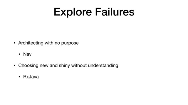 Explore Failures
• Architecting with no purpose

• Navi

• Choosing new and shiny without understanding

• RxJava
