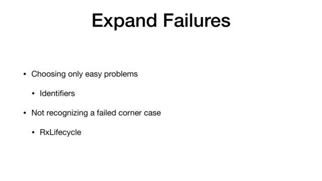 Expand Failures
• Choosing only easy problems

• Identiﬁers

• Not recognizing a failed corner case

• RxLifecycle
