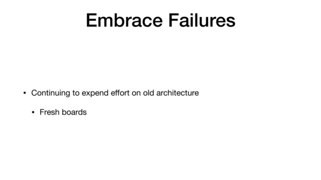 Embrace Failures
• Continuing to expend eﬀort on old architecture

• Fresh boards
