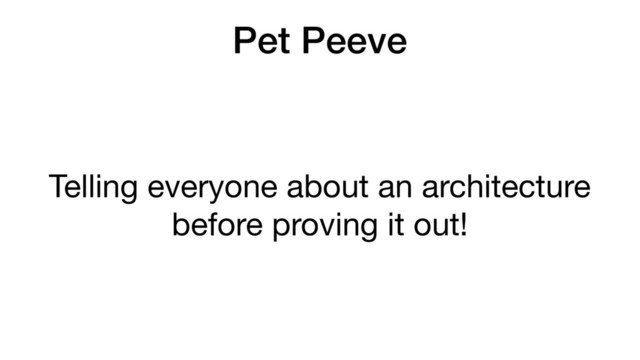 Pet Peeve
Telling everyone about an architecture
before proving it out!
