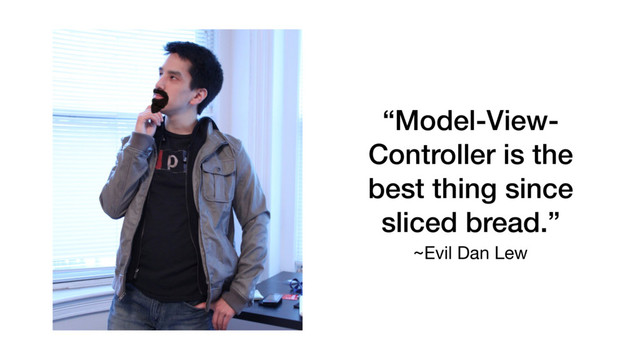 “Model-View-
Controller is the
best thing since
sliced bread.”
~Evil Dan Lew
