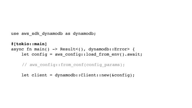 use aws_sdk_dynamodb as dynamodb;
#[tokio::main]
async fn main() -> Result<(), dynamodb::Error> {
let config = aws_config::load_from_env().await;
// aws_config::from_conf(config_params);
let client = dynamodb::Client::new(&config);

