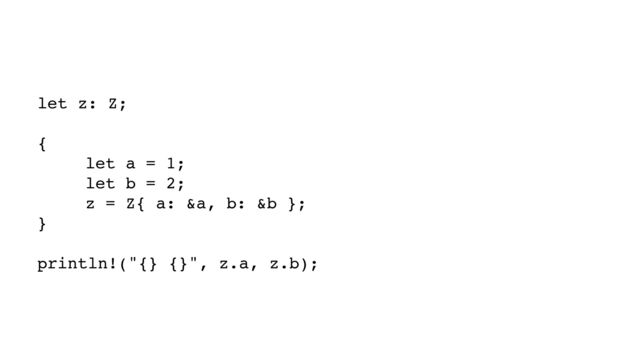let z: Z;
{
let a = 1;
let b = 2;
z = Z{ a: &a, b: &b };
}
println!("{} {}", z.a, z.b);
