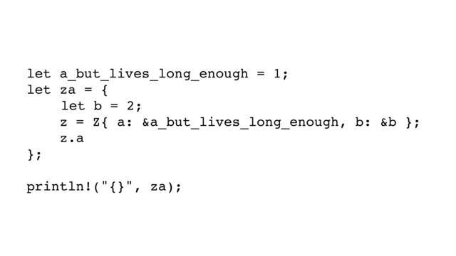 let a_but_lives_long_enough = 1;
let za = {
let b = 2;
z = Z{ a: &a_but_lives_long_enough, b: &b };
z.a
};
println!("{}", za);
