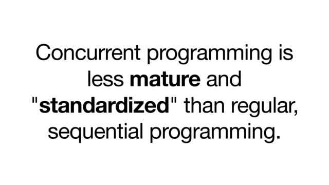 Concurrent programming is
less mature and
"standardized" than regular,
sequential programming.
