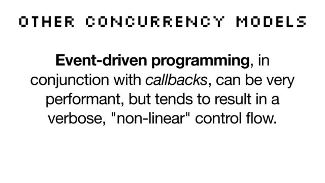 Event-driven programming, in
conjunction with callbacks, can be very
performant, but tends to result in a
verbose, "non-linear" control flow. 

Data flow and error propagation is
often hard to follow.
other concurrency models
