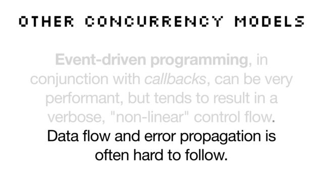 other concurrency models
Event-driven programming, in
conjunction with callbacks, can be very
performant, but tends to result in a
verbose, "non-linear" control flow. 

Data flow and error propagation is
often hard to follow.

