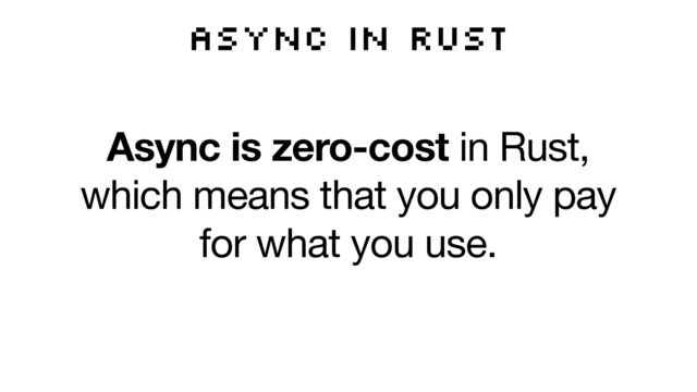 Async in Rust
Async is zero-cost in Rust,
which means that you only pay
for what you use.
