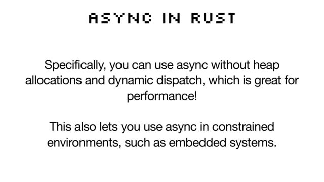 Async in Rust
Specifically, you can use async without heap
allocations and dynamic dispatch, which is great for
performance! 

This also lets you use async in constrained
environments, such as embedded systems.
