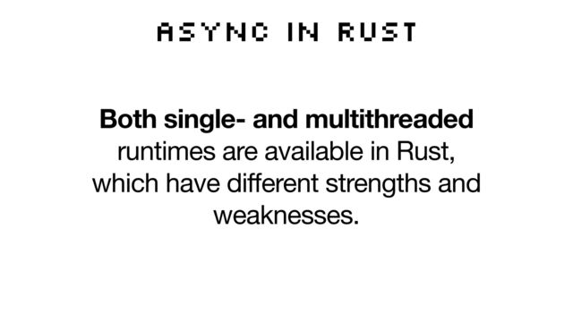 Async in Rust
Both single- and multithreaded
runtimes are available in Rust,
which have different strengths and
weaknesses.
