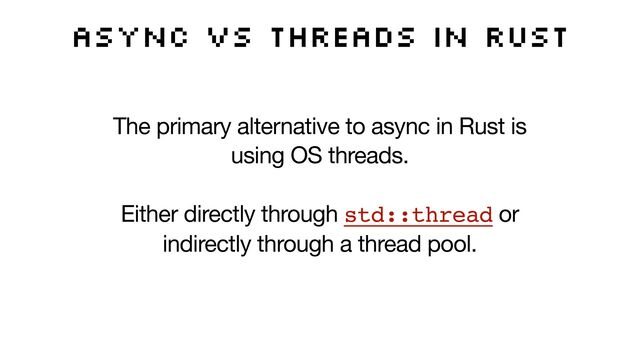 Async vs threads in Rust
The primary alternative to async in Rust is
using OS threads. 

Either directly through std::thread or
indirectly through a thread pool.
