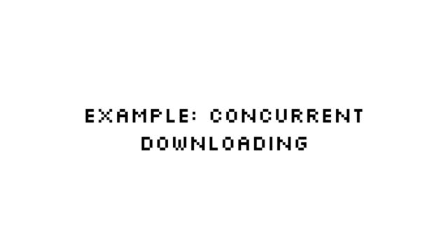 Example: Concurrent
downloading
