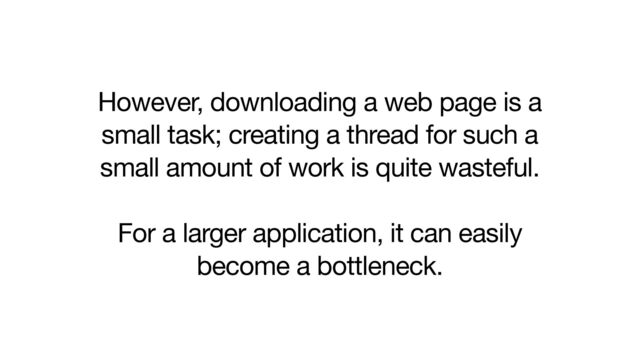 However, downloading a web page is a
small task; creating a thread for such a
small amount of work is quite wasteful.

For a larger application, it can easily
become a bottleneck.

