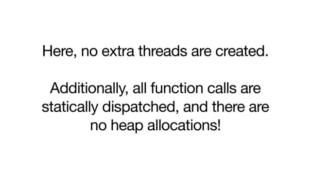 Here, no extra threads are created.

Additionally, all function calls are
statically dispatched, and there are
no heap allocations!
