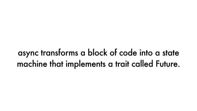 async transforms a block of code into a state
machine that implements a trait called Future.
