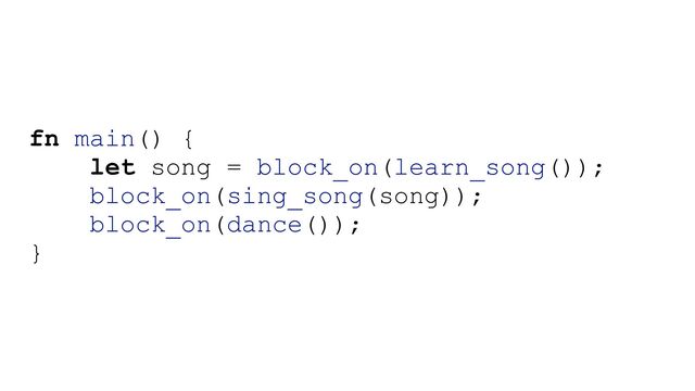 fn main() {


let song = block_on(learn_song());


block_on(sing_song(song));


block_on(dance());


}


