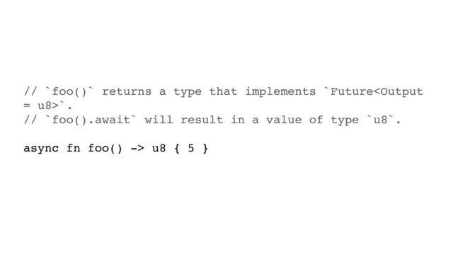 // `foo()` returns a type that implements `Future`.
// `foo().await` will result in a value of type `u8`.
async fn foo() -> u8 { 5 }
