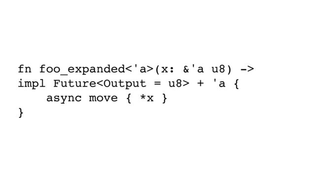 fn foo_expanded<'a>(x: &'a u8) ->
impl Future + 'a {
async move { *x }
}
