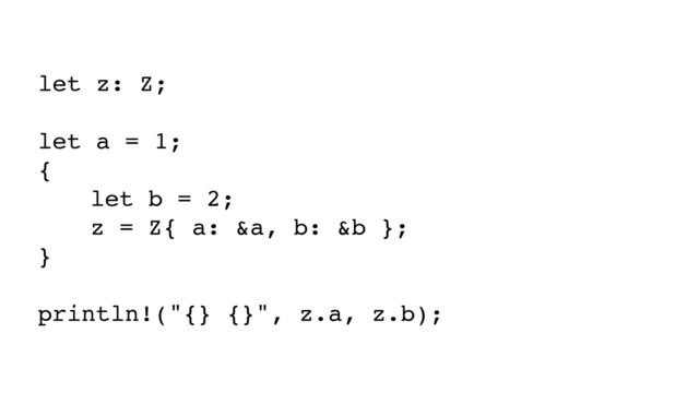 let z: Z;
let a = 1;
{
let b = 2;
z = Z{ a: &a, b: &b };
}
println!("{} {}", z.a, z.b);
