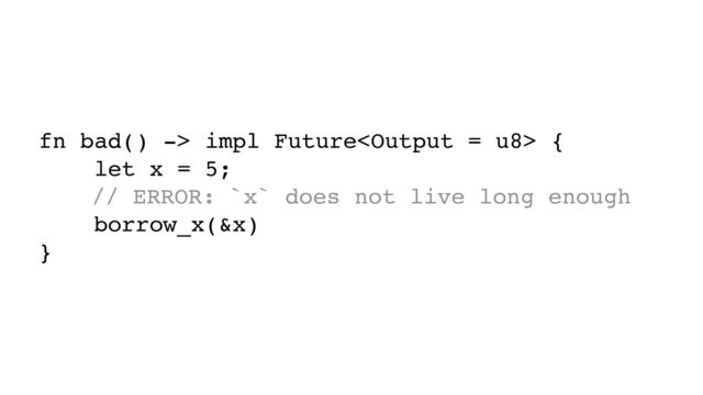 fn bad() -> impl Future {
let x = 5;
// ERROR: `x` does not live long enough
borrow_x(&x)
}
