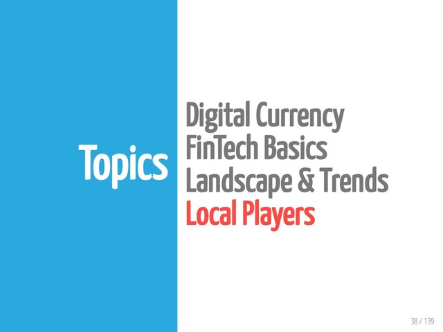 38 / 139
Topics
Digital Currency
FinTech Basics
Landscape & Trends
Local Players
