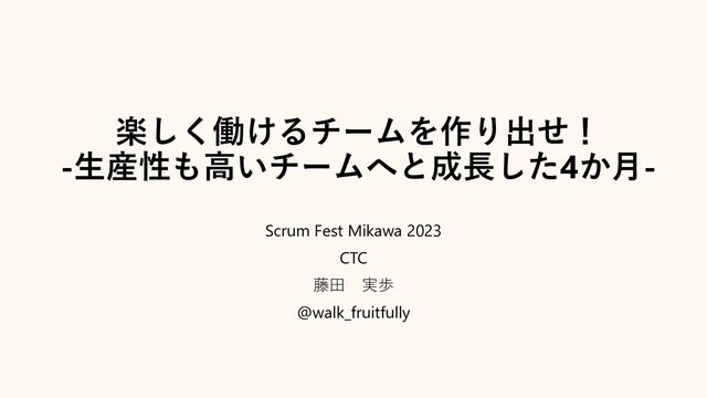 楽しく働けるチームを作り出せ！
-生産性も高いチームへと成長した4か月-
Scrum Fest Mikawa 2023
CTC
藤田 実歩
@walk_fruitfully
