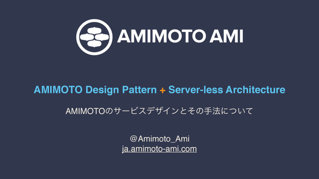 AMIMOTO Design Pattern + Server-less Architecture
@Amimoto_Ami
ja.amimoto-ami.com
AMIMOTOͷαʔϏεσβΠϯͱͦͷख๏ʹ͍ͭͯ
