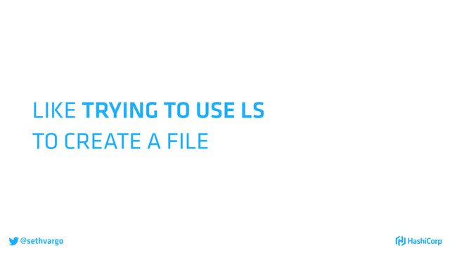 @sethvargo
LIKE TRYING TO USE LS
TO CREATE A FILE

