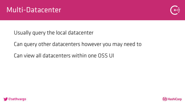 @sethvargo
Multi-Datacenter
Usually query the local datacenter
Can query other datacenters however you may need to
Can view all datacenters within one OSS UI
