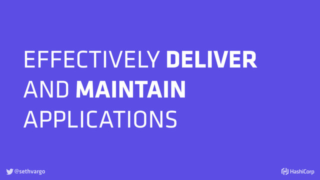 @sethvargo

EFFECTIVELY DELIVER
AND MAINTAIN
APPLICATIONS
