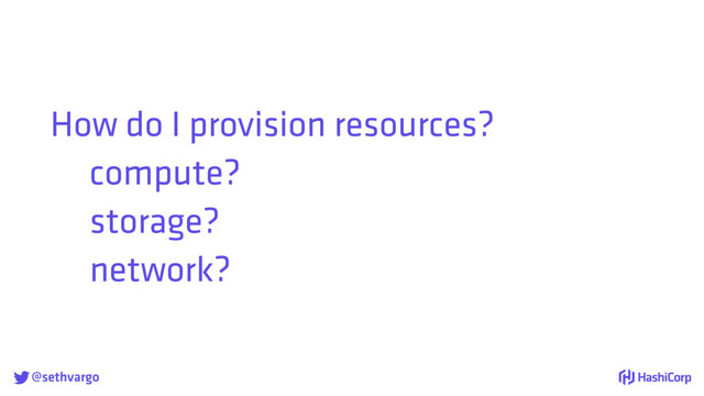 @sethvargo
How do I provision resources?
compute?
storage?
network?
