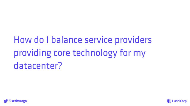 @sethvargo
How do I balance service providers
providing core technology for my
datacenter?

