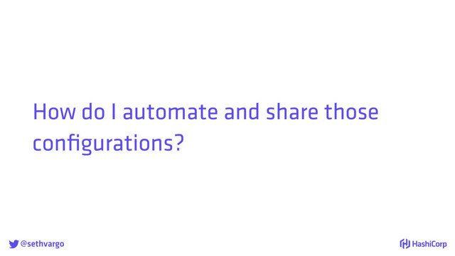 @sethvargo
How do I automate and share those
conﬁgurations?
