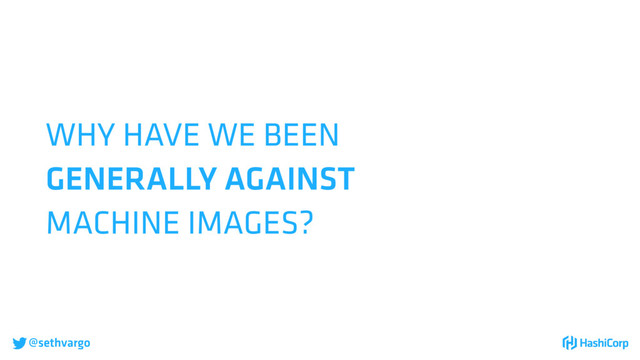 @sethvargo
WHY HAVE WE BEEN
GENERALLY AGAINST
MACHINE IMAGES?
