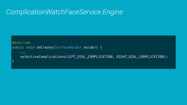 ComplicationWatchFaceService.Engine
@Override 
public void onCreate(SurfaceHolder holder) {
... 
setActiveComplications(LEFT_DIAL_COMPLICATION, RIGHT_DIAL_COMPLICATION);
} 
 
@Override 
public void onComplicationDataUpdate( 
int complicationId, ComplicationData complicationData) { 
// store the data to display it 
}
