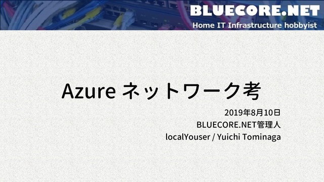 Azure ネットワーク考
2019年8月10日
BLUECORE.NET管理人
localYouser / Yuichi Tominaga
