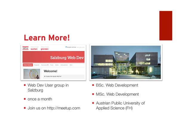 Learn More! Come to Salzburg
 BSc. Web Development
 MSc. Web Development
 Austrian Public University
of Applied Science (FH)
 http://multimediatechnology.at
 Web Dev User group in
Salzburg
 once a month
 Join us on http://meetup.com

