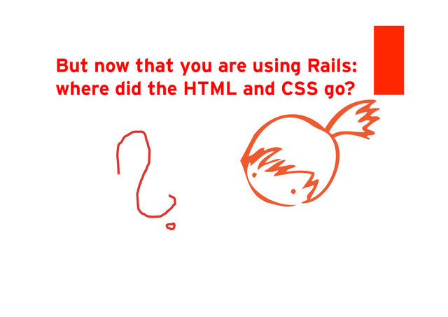 But now that you are using Rails:
where did the HTML and CSS go?
