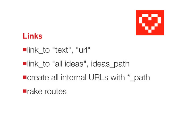 Links
link_to "text", "url"
link_to "all ideas", ideas_path
create all internal URLs with *_path
