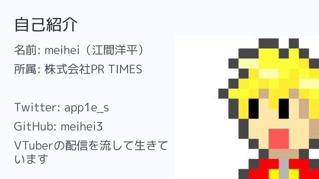 自己紹介
名前: meihei（江間洋平）
所属: 株式会社PR TIMES
Twitter: app1e_s
GitHub: meihei3
VTuberの配信を流して生きて
います
2
