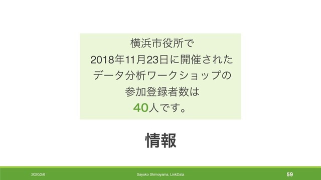 2020/2/6
৘ใ
ԣ඿ࢢ໾ॴͰ
2018೥11݄23೔ʹ։࠵͞Εͨ
σʔλ෼ੳϫʔΫγϣοϓͷ
ࢀՃొ࿥ऀ਺͸
ਓͰ͢ɻ
Sayoko Shimoyama, LinkData 59

