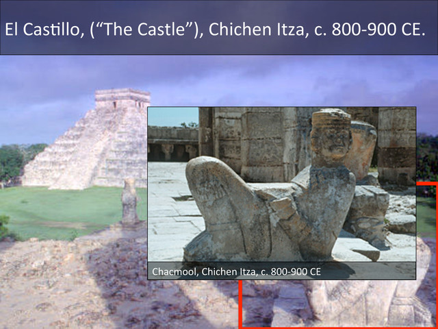 Chacmool,	  Chichen	  Itza,	  c.	  800-­‐900	  CE	  
El	  CasDllo,	  (“The	  Castle”),	  Chichen	  Itza,	  c.	  800-­‐900	  CE.	  
