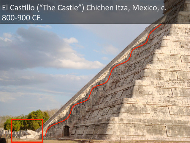 El	  CasDllo	  (“The	  Castle”)	  Chichen	  Itza,	  Mexico,	  c.	  
800-­‐900	  CE.	  
