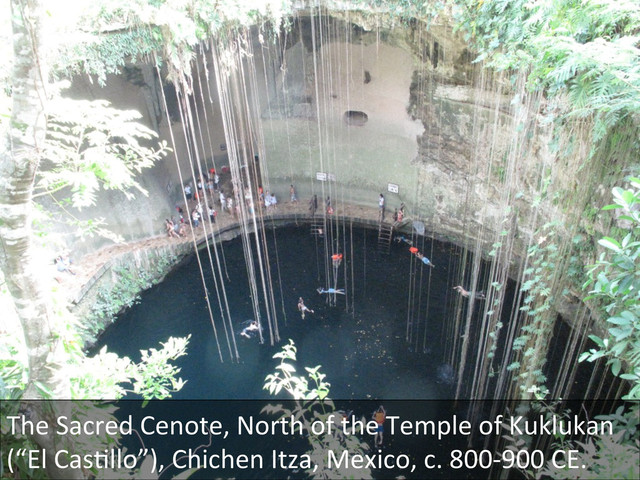 The	  Sacred	  Cenote,	  North	  of	  the	  Temple	  of	  Kuklukan	  
(“El	  CasDllo”),	  Chichen	  Itza,	  Mexico,	  c.	  800-­‐900	  CE.	  
