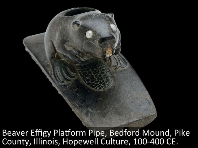 Beaver	  Eﬃgy	  PlaQorm	  Pipe,	  Bedford	  Mound,	  Pike	  
County,	  Illinois,	  Hopewell	  Culture,	  100-­‐400	  CE.	  
