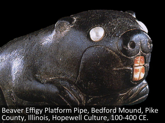 Beaver	  Eﬃgy	  PlaQorm	  Pipe,	  Bedford	  Mound,	  Pike	  
County,	  Illinois,	  Hopewell	  Culture,	  100-­‐400	  CE.	  
