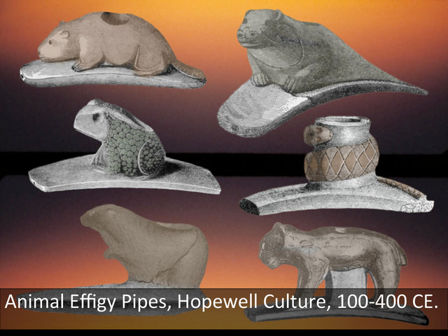Animal	  Eﬃgy	  Pipes,	  Hopewell	  Culture,	  100-­‐400	  CE.	  
