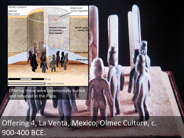 Oﬀering	  4,	  La	  Venta,	  Mexico,	  Olmec	  Culture,	  c.	  
900-­‐400	  BCE.	  
Oﬀering	  these	  were	  ceremonially	  buried	  
and	  reburied	  in	  the	  Plaza.	  
