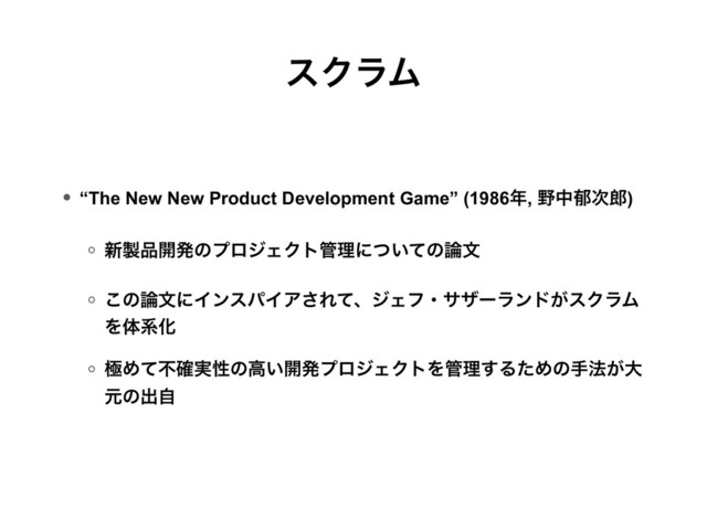 εΫϥϜ
• “The New New Product Development Game” (1986೥, ໺தҮ࣍࿠) 
◦ ৽੡඼։ൃͷϓϩδΣΫτ؅ཧʹ͍ͭͯͷ࿦จ 
◦ ͜ͷ࿦จʹΠϯεύΠΞ͞ΕͯɺδΣϑɾαβʔϥϯυ͕εΫϥϜ
ΛମܥԽ
◦ ۃΊͯෆ࣮֬ੑͷߴ͍։ൃϓϩδΣΫτΛ؅ཧ͢ΔͨΊͷख๏͕େ
ݩͷग़ࣗ 
